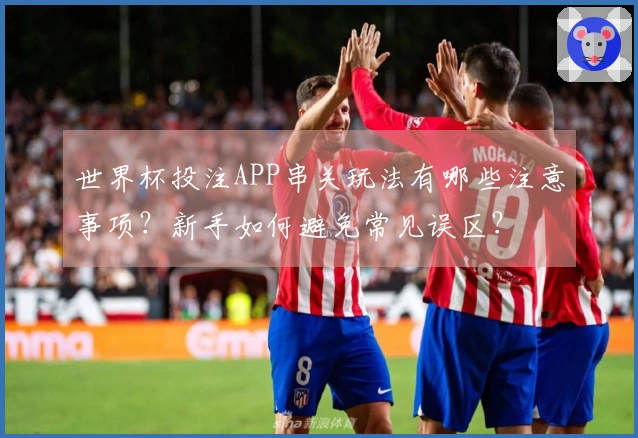 世界杯投注APP串关玩法有哪些注意事项？新手如何避免常见误区？