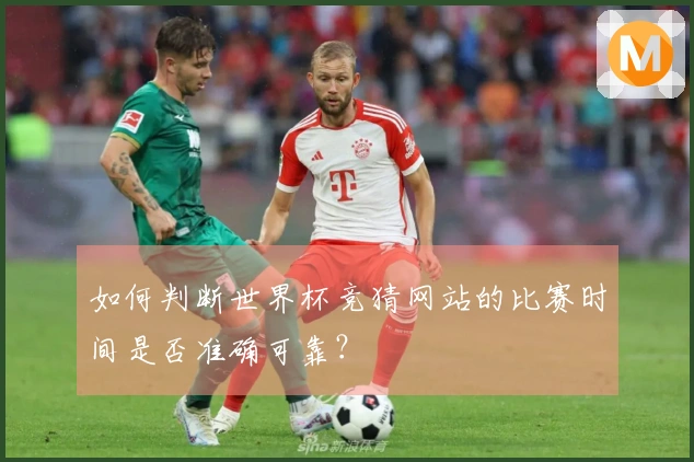 如何判断世界杯竞猜网站的比赛时间是否准确可靠？